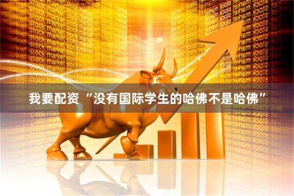 我要配资 “没有国际学生的哈佛不是哈佛”