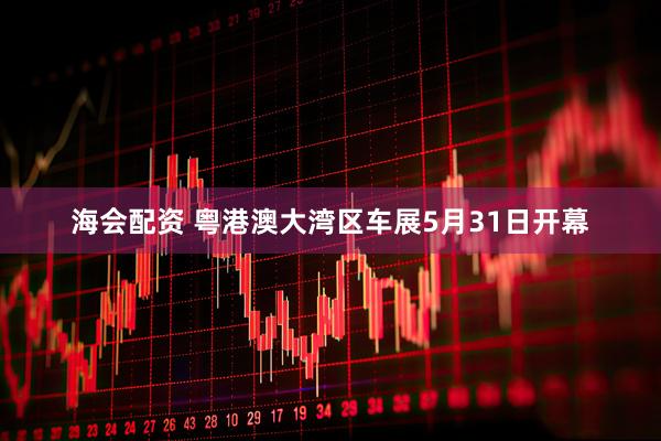 海会配资 粤港澳大湾区车展5月31日开幕