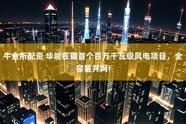 牛金所配资 华能在疆首个百万千瓦级风电项目，全容量并网!