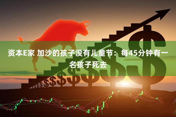 资本E家 加沙的孩子没有儿童节：每45分钟有一名孩子死去