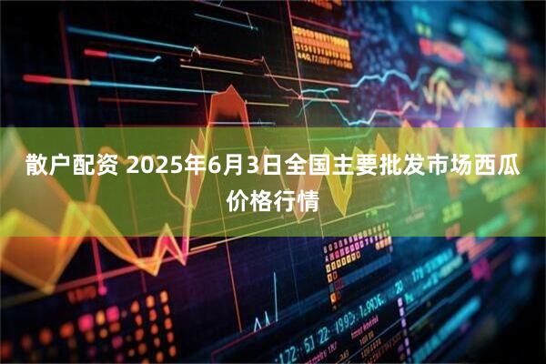 散户配资 2025年6月3日全国主要批发市场西瓜价格行情