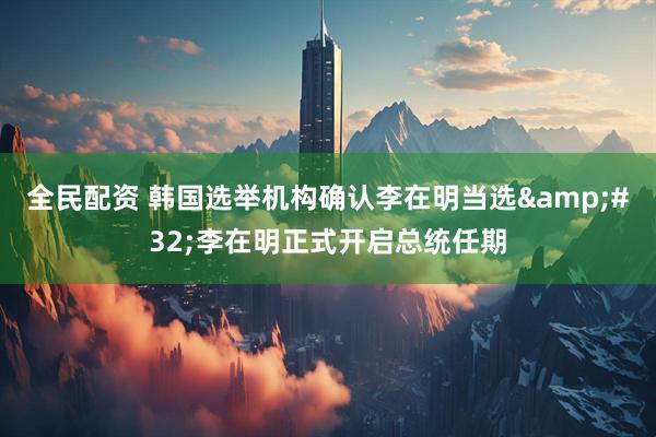 全民配资 韩国选举机构确认李在明当选&#32;李在明正式开启总统任期
