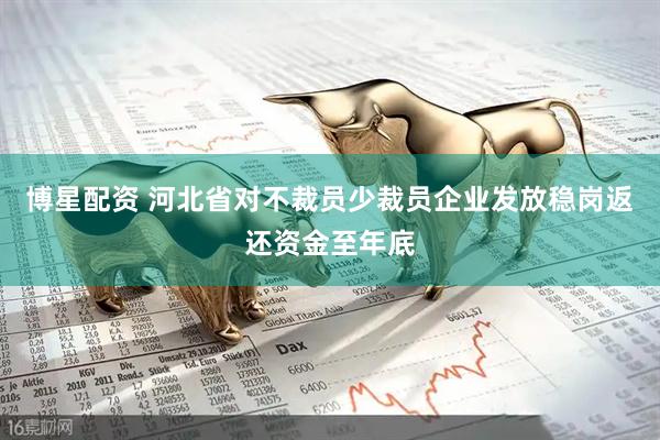 博星配资 河北省对不裁员少裁员企业发放稳岗返还资金至年底
