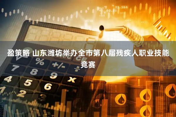 盈策略 山东潍坊举办全市第八届残疾人职业技能竞赛