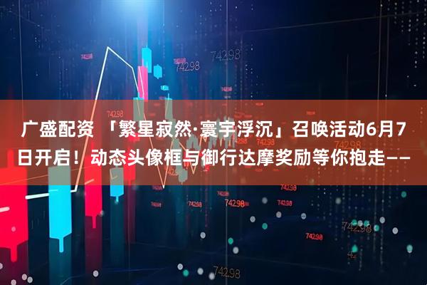 广盛配资 「繁星寂然·寰宇浮沉」召唤活动6月7日开启！动态头像框与御行达摩奖励等你抱走——