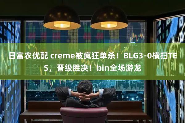 日富农优配 creme被疯狂单杀！BLG3-0横扫TES，晋级胜决！bin全场游龙