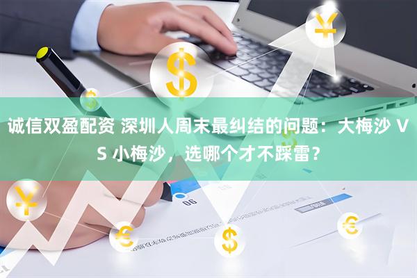 诚信双盈配资 深圳人周末最纠结的问题：大梅沙 VS 小梅沙，选哪个才不踩雷？