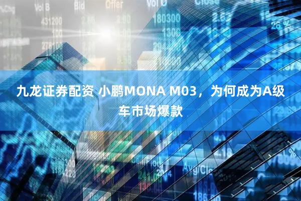 九龙证券配资 小鹏MONA M03，为何成为A级车市场爆款