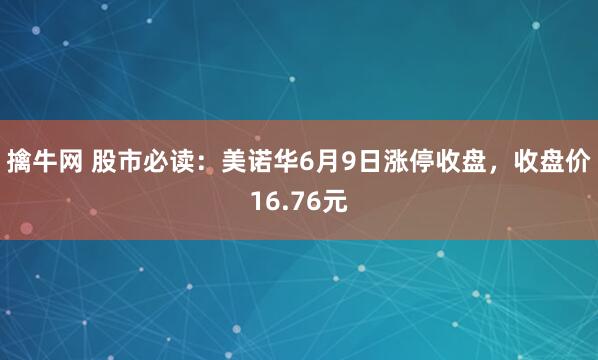擒牛网 股市必读：美诺华6月9日涨停收盘，收盘价16.76元