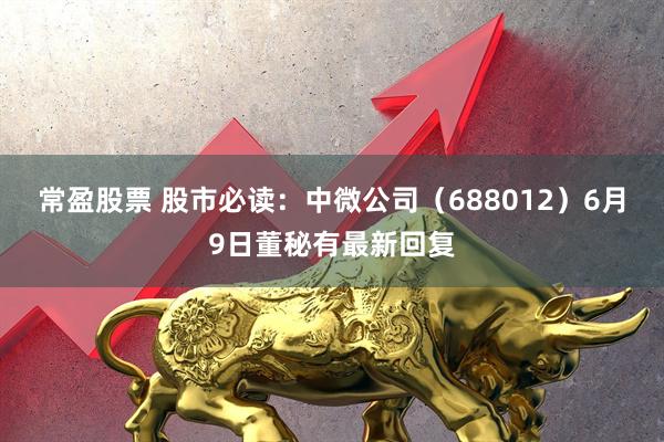 常盈股票 股市必读：中微公司（688012）6月9日董秘有最新回复