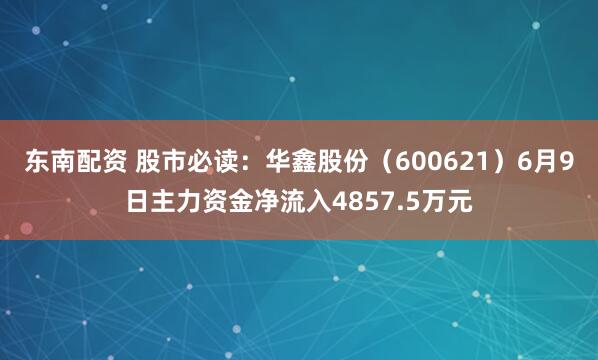 东南配资 股市必读：华鑫股份（600621）6月9日主力资金净流入4857.5万元