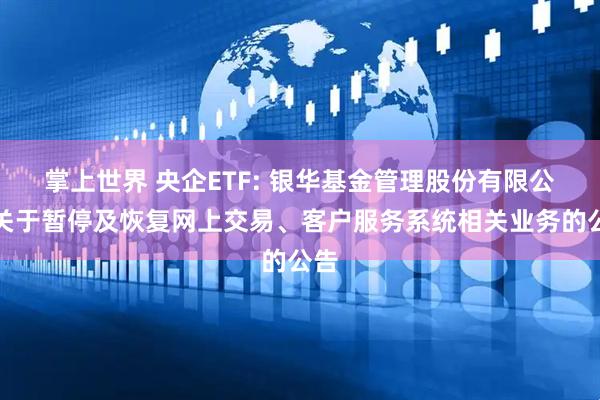 掌上世界 央企ETF: 银华基金管理股份有限公司关于暂停及恢复网上交易、客户服务系统相关业务的公告