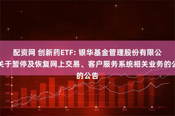 配资网 创新药ETF: 银华基金管理股份有限公司关于暂停及恢复网上交易、客户服务系统相关业务的公告