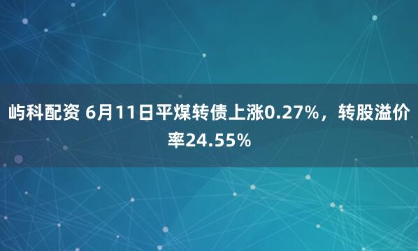 屿科配资 6月11日平煤转债上涨0.27%，转股溢价率24.55%