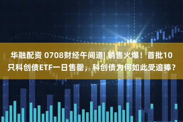 华融配资 0708财经午间道| 销售火爆！首批10只科创债ETF一日售罄，科创债为何如此受追捧？