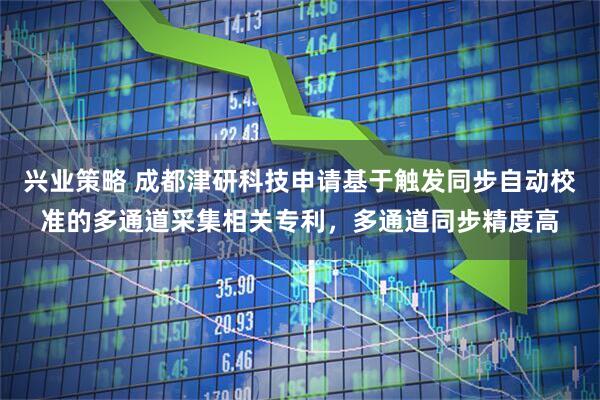 兴业策略 成都津研科技申请基于触发同步自动校准的多通道采集相关专利，多通道同步精度高