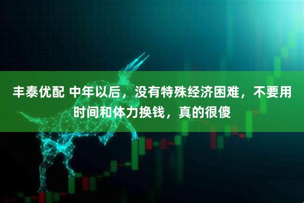 丰泰优配 中年以后，没有特殊经济困难，不要用时间和体力换钱，真的很傻