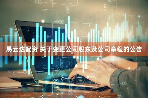 易云达配资 关于变更公司股东及公司章程的公告