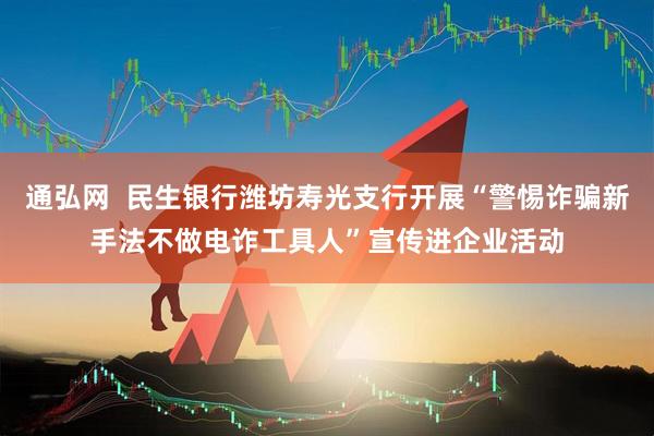 通弘网  民生银行潍坊寿光支行开展“警惕诈骗新手法不做电诈工具人”宣传进企业活动