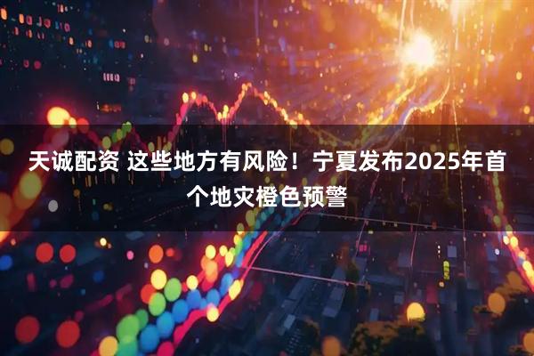 天诚配资 这些地方有风险！宁夏发布2025年首个地灾橙色预警