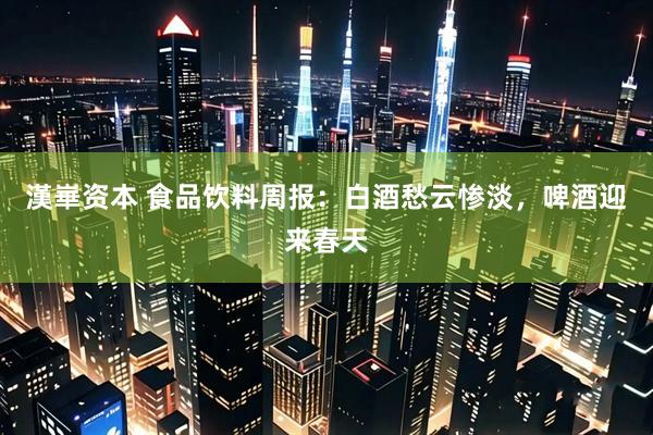 漢崋资本 食品饮料周报：白酒愁云惨淡，啤酒迎来春天