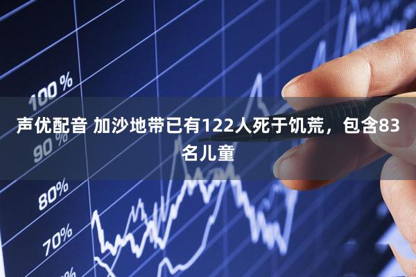 声优配音 加沙地带已有122人死于饥荒，包含83名儿童
