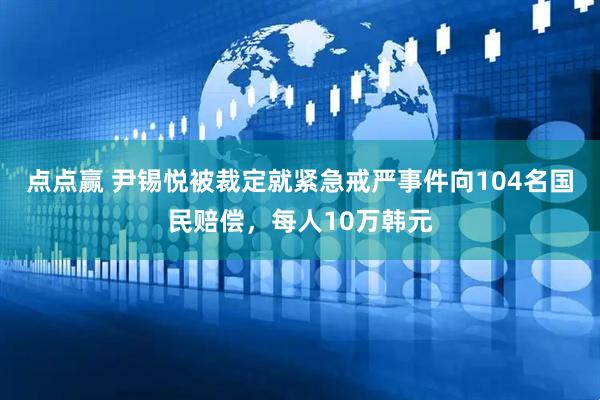 点点赢 尹锡悦被裁定就紧急戒严事件向104名国民赔偿，每人10万韩元