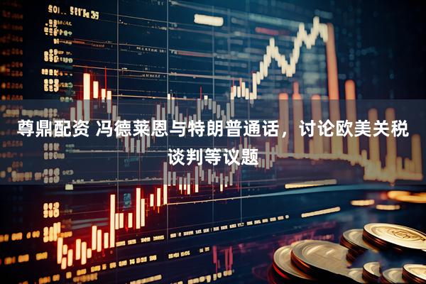 尊鼎配资 冯德莱恩与特朗普通话，讨论欧美关税谈判等议题