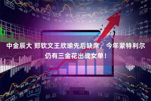 中金辰大 郑钦文王欣瑜先后缺席，今年蒙特利尔仍有三金花出战女单！