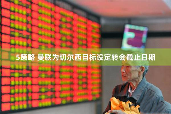 5策略 曼联为切尔西目标设定转会截止日期
