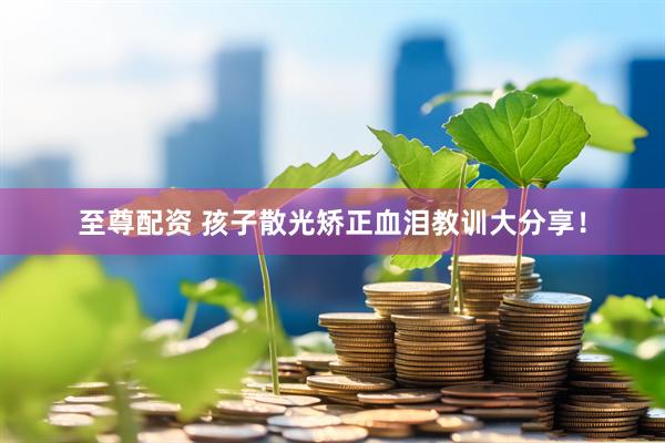 至尊配资 孩子散光矫正血泪教训大分享！