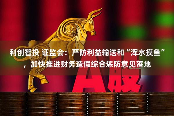 利创智投 证监会：严防利益输送和“浑水摸鱼”，加快推进财务造假综合惩防意见落地