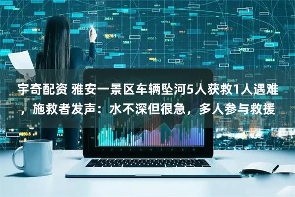 宇奇配资 雅安一景区车辆坠河5人获救1人遇难，施救者发声：水不深但很急，多人参与救援