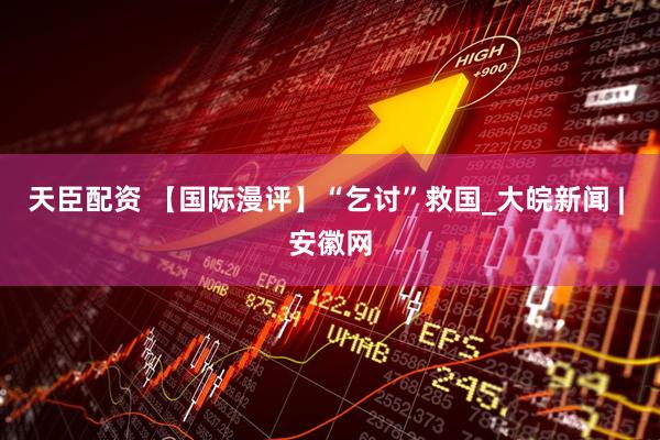 天臣配资 【国际漫评】“乞讨”救国_大皖新闻 | 安徽网