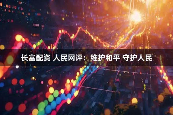 长富配资 人民网评：维护和平 守护人民