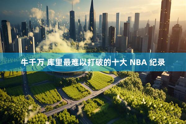 牛千万 库里最难以打破的十大 NBA 纪录
