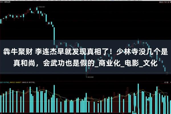 犇牛聚财 李连杰早就发现真相了！少林寺没几个是真和尚，会武功也是假的_商业化_电影_文化