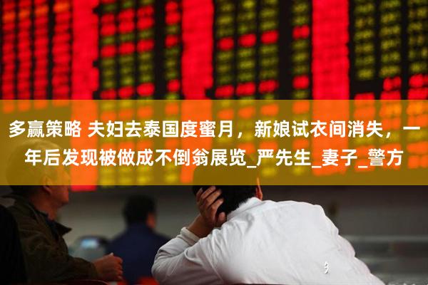 多赢策略 夫妇去泰国度蜜月，新娘试衣间消失，一年后发现被做成不倒翁展览_严先生_妻子_警方