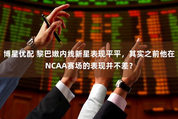 博星优配 黎巴嫩内线新星表现平平，其实之前他在NCAA赛场的表现并不差？