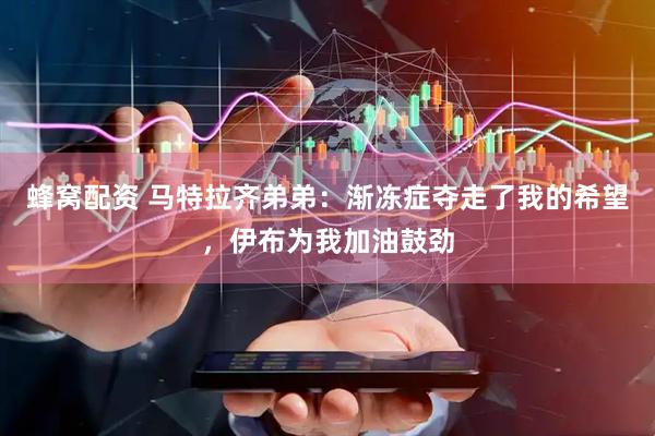 蜂窝配资 马特拉齐弟弟：渐冻症夺走了我的希望，伊布为我加油鼓劲