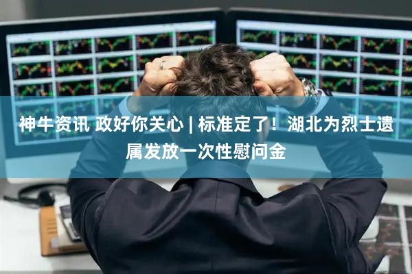 神牛资讯 政好你关心 | 标准定了！湖北为烈士遗属发放一次性慰问金