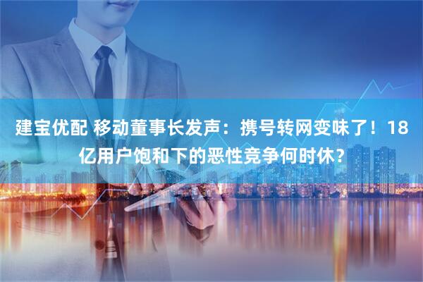建宝优配 移动董事长发声：携号转网变味了！18亿用户饱和下的恶性竞争何时休？