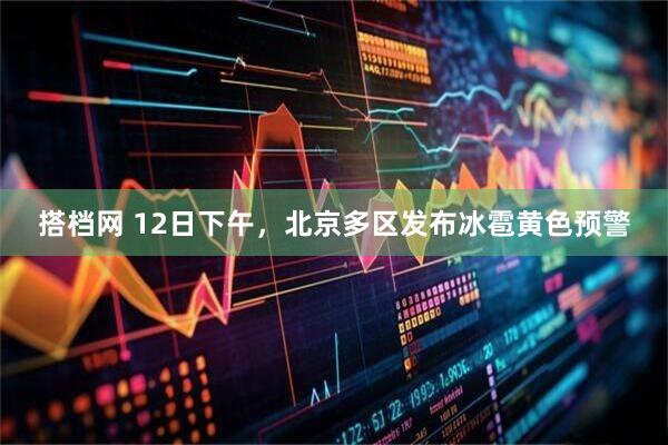 搭档网 12日下午，北京多区发布冰雹黄色预警