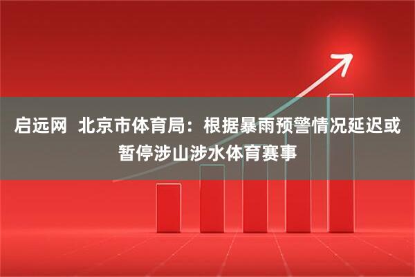 启远网  北京市体育局：根据暴雨预警情况延迟或暂停涉山涉水体育赛事