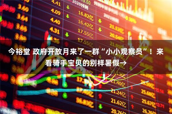 今裕堂 政府开放月来了一群“小小观察员”！来看骑手宝贝的别样暑假→