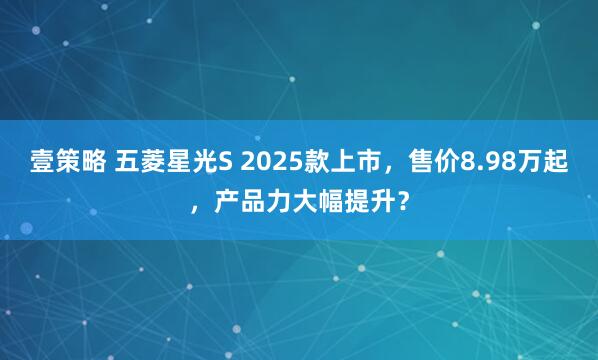 壹策略 五菱星光S 2025款上市，售价8.98万起，产品力大幅提升？