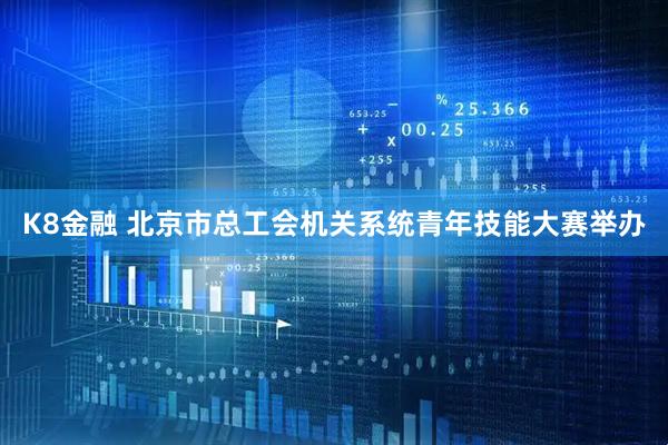 K8金融 北京市总工会机关系统青年技能大赛举办