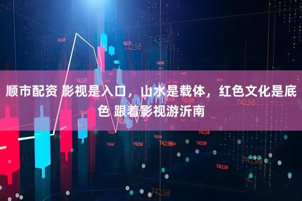 顺市配资 影视是入口，山水是载体，红色文化是底色 跟着影视游沂南