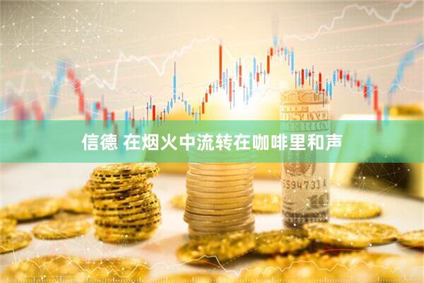 信德 在烟火中流转在咖啡里和声