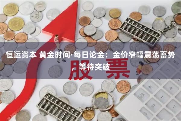 恒运资本 黄金时间·每日论金：金价窄幅震荡蓄势，等待突破